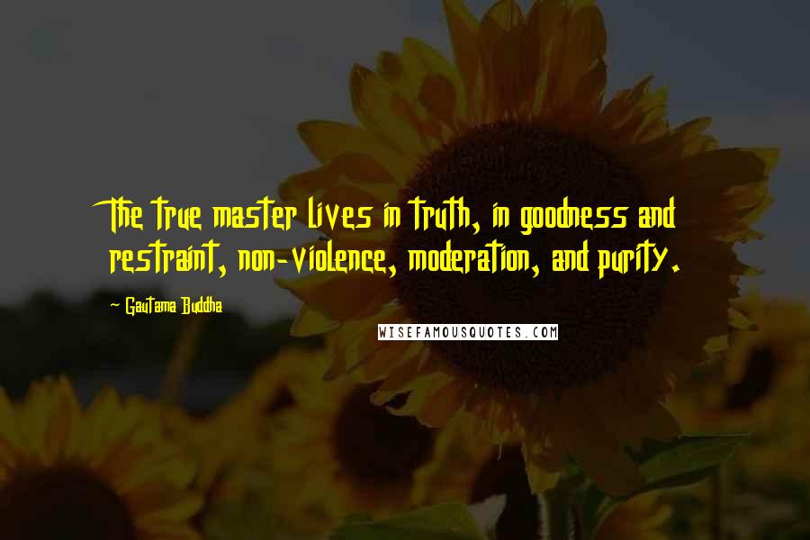 Gautama Buddha Quotes: The true master lives in truth, in goodness and restraint, non-violence, moderation, and purity.