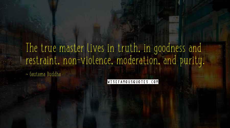 Gautama Buddha Quotes: The true master lives in truth, in goodness and restraint, non-violence, moderation, and purity.