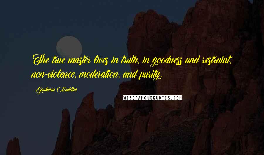 Gautama Buddha Quotes: The true master lives in truth, in goodness and restraint, non-violence, moderation, and purity.