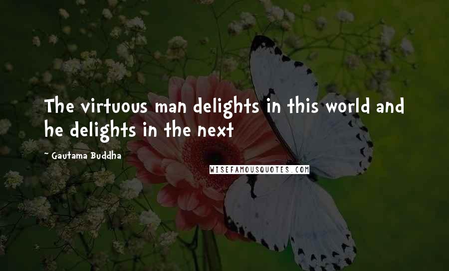 Gautama Buddha Quotes: The virtuous man delights in this world and he delights in the next