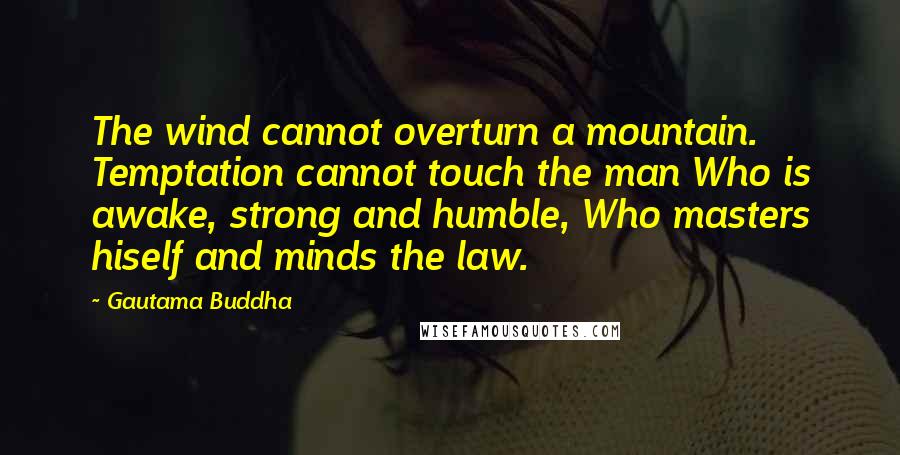 Gautama Buddha Quotes: The wind cannot overturn a mountain. Temptation cannot touch the man Who is awake, strong and humble, Who masters hiself and minds the law.