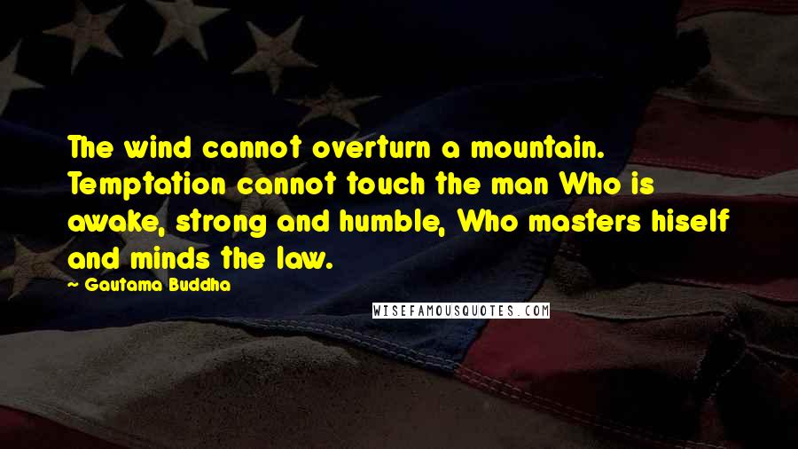 Gautama Buddha Quotes: The wind cannot overturn a mountain. Temptation cannot touch the man Who is awake, strong and humble, Who masters hiself and minds the law.