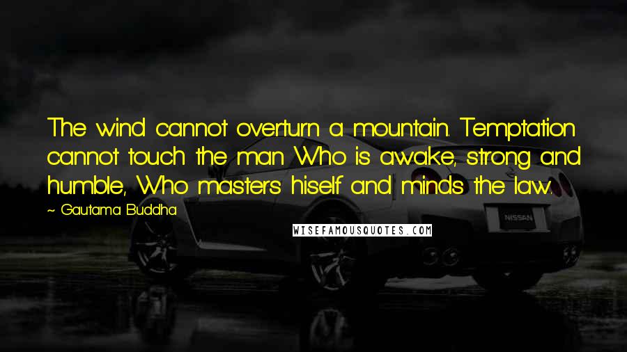 Gautama Buddha Quotes: The wind cannot overturn a mountain. Temptation cannot touch the man Who is awake, strong and humble, Who masters hiself and minds the law.