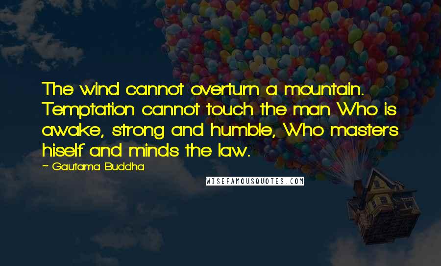 Gautama Buddha Quotes: The wind cannot overturn a mountain. Temptation cannot touch the man Who is awake, strong and humble, Who masters hiself and minds the law.