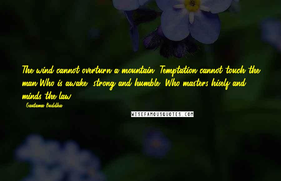 Gautama Buddha Quotes: The wind cannot overturn a mountain. Temptation cannot touch the man Who is awake, strong and humble, Who masters hiself and minds the law.