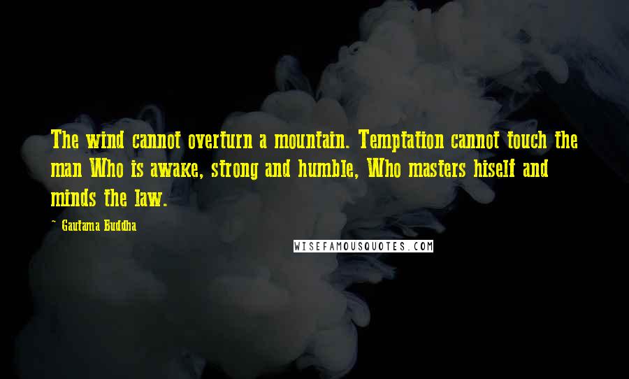 Gautama Buddha Quotes: The wind cannot overturn a mountain. Temptation cannot touch the man Who is awake, strong and humble, Who masters hiself and minds the law.