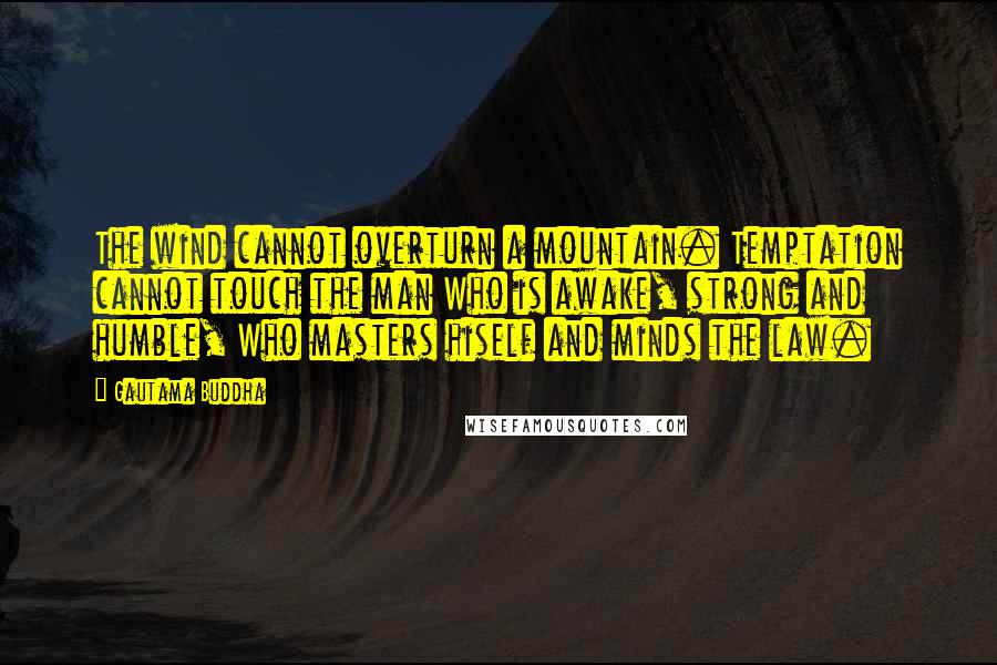 Gautama Buddha Quotes: The wind cannot overturn a mountain. Temptation cannot touch the man Who is awake, strong and humble, Who masters hiself and minds the law.