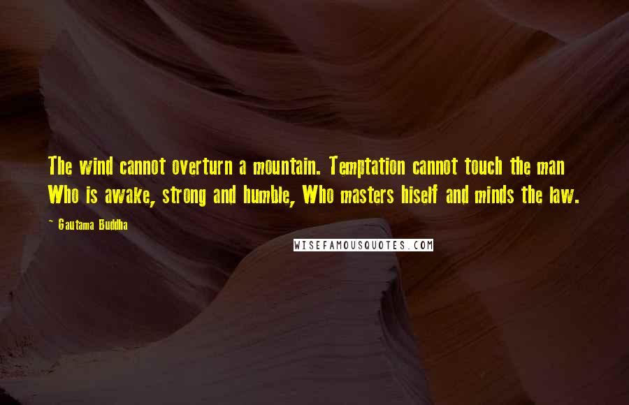 Gautama Buddha Quotes: The wind cannot overturn a mountain. Temptation cannot touch the man Who is awake, strong and humble, Who masters hiself and minds the law.