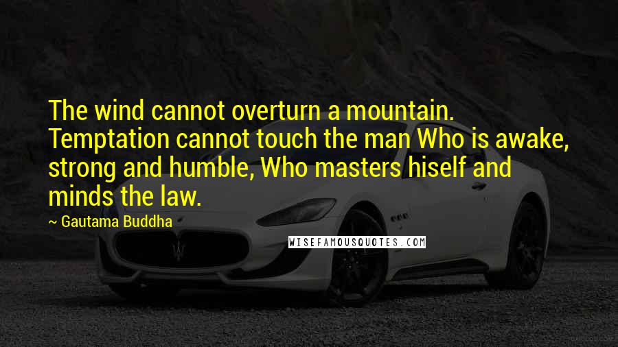 Gautama Buddha Quotes: The wind cannot overturn a mountain. Temptation cannot touch the man Who is awake, strong and humble, Who masters hiself and minds the law.