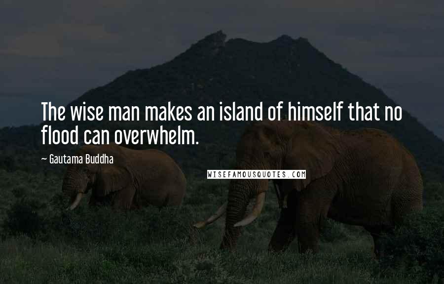 Gautama Buddha Quotes: The wise man makes an island of himself that no flood can overwhelm.