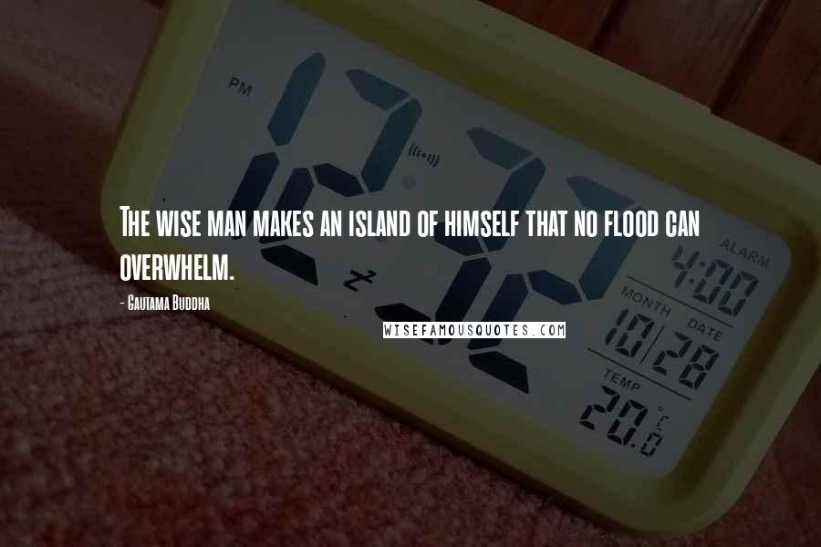 Gautama Buddha Quotes: The wise man makes an island of himself that no flood can overwhelm.