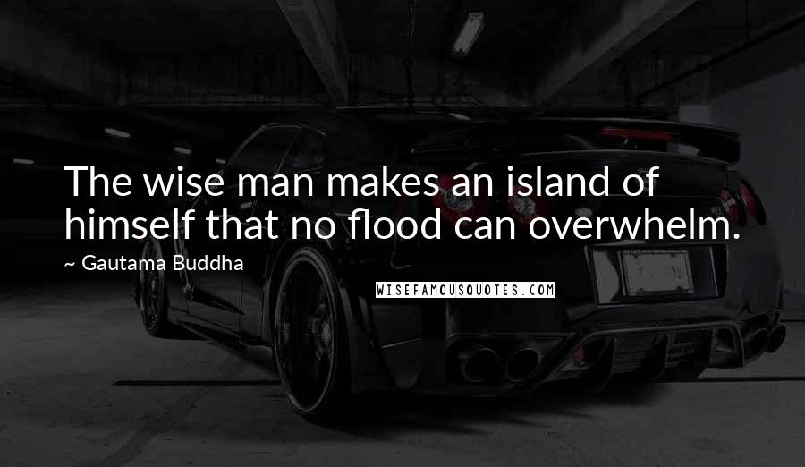 Gautama Buddha Quotes: The wise man makes an island of himself that no flood can overwhelm.