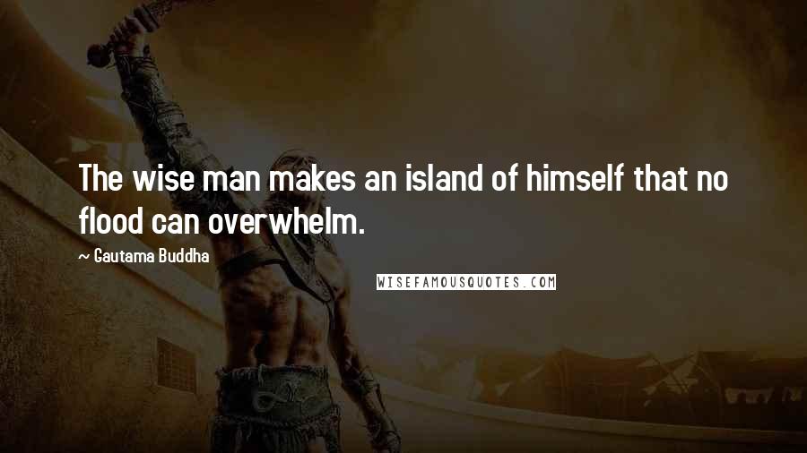 Gautama Buddha Quotes: The wise man makes an island of himself that no flood can overwhelm.