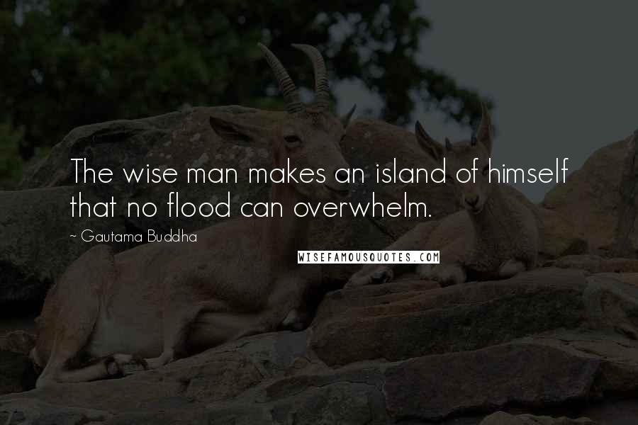 Gautama Buddha Quotes: The wise man makes an island of himself that no flood can overwhelm.
