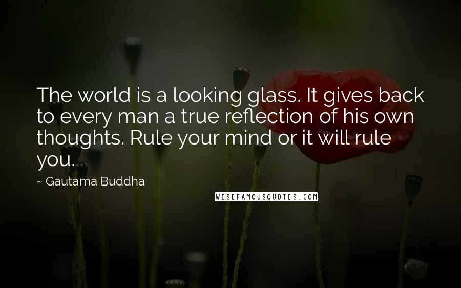 Gautama Buddha Quotes: The world is a looking glass. It gives back to every man a true reflection of his own thoughts. Rule your mind or it will rule you.