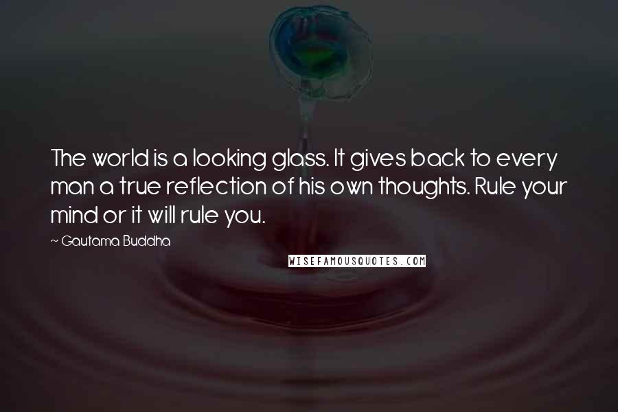 Gautama Buddha Quotes: The world is a looking glass. It gives back to every man a true reflection of his own thoughts. Rule your mind or it will rule you.