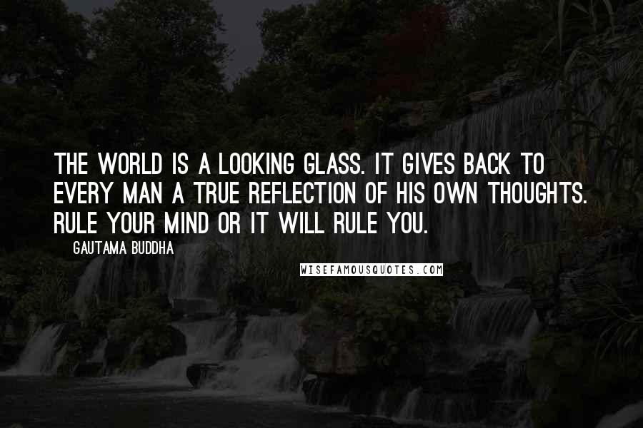 Gautama Buddha Quotes: The world is a looking glass. It gives back to every man a true reflection of his own thoughts. Rule your mind or it will rule you.