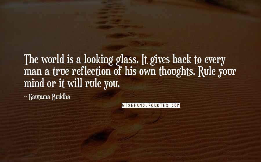Gautama Buddha Quotes: The world is a looking glass. It gives back to every man a true reflection of his own thoughts. Rule your mind or it will rule you.