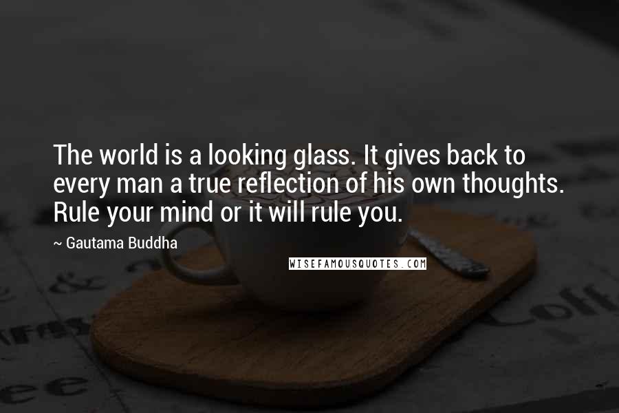 Gautama Buddha Quotes: The world is a looking glass. It gives back to every man a true reflection of his own thoughts. Rule your mind or it will rule you.