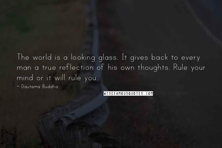 Gautama Buddha Quotes: The world is a looking glass. It gives back to every man a true reflection of his own thoughts. Rule your mind or it will rule you.