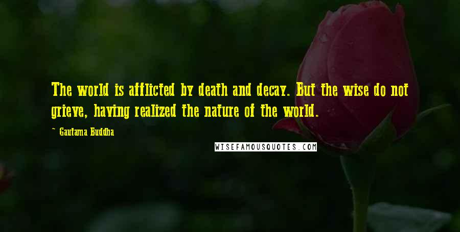 Gautama Buddha Quotes: The world is afflicted by death and decay. But the wise do not grieve, having realized the nature of the world.