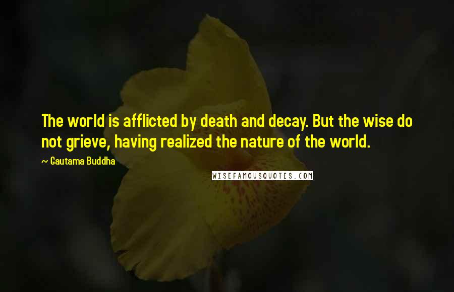 Gautama Buddha Quotes: The world is afflicted by death and decay. But the wise do not grieve, having realized the nature of the world.