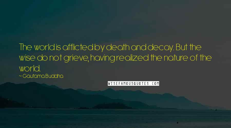 Gautama Buddha Quotes: The world is afflicted by death and decay. But the wise do not grieve, having realized the nature of the world.