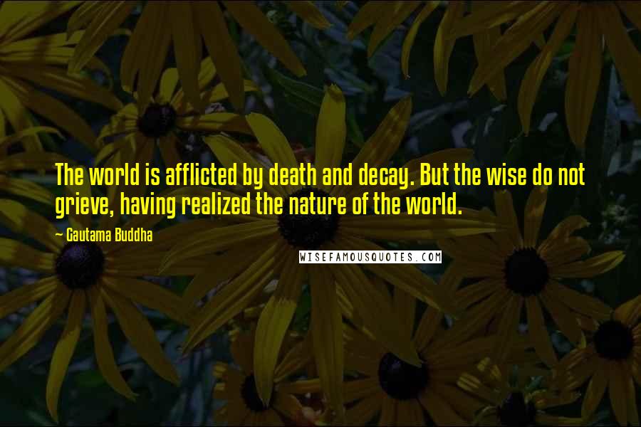 Gautama Buddha Quotes: The world is afflicted by death and decay. But the wise do not grieve, having realized the nature of the world.