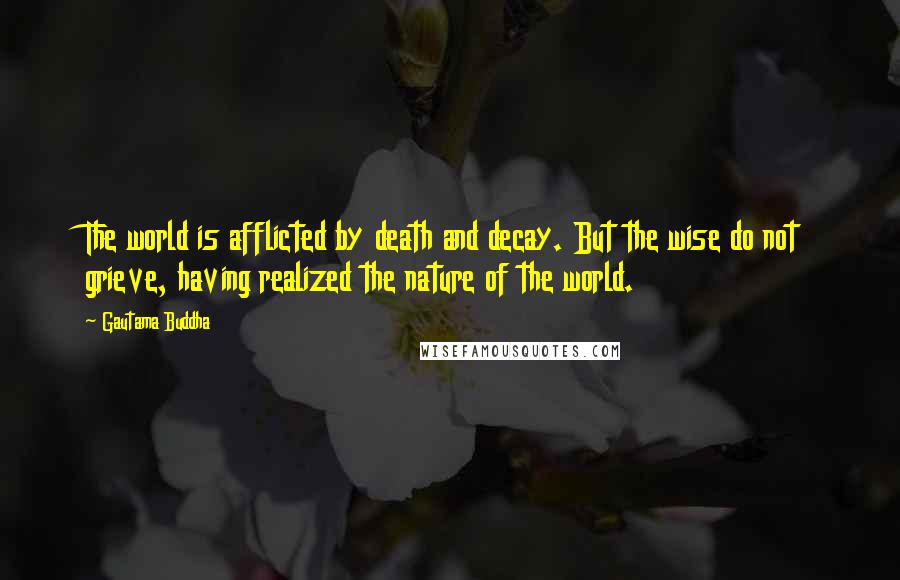 Gautama Buddha Quotes: The world is afflicted by death and decay. But the wise do not grieve, having realized the nature of the world.