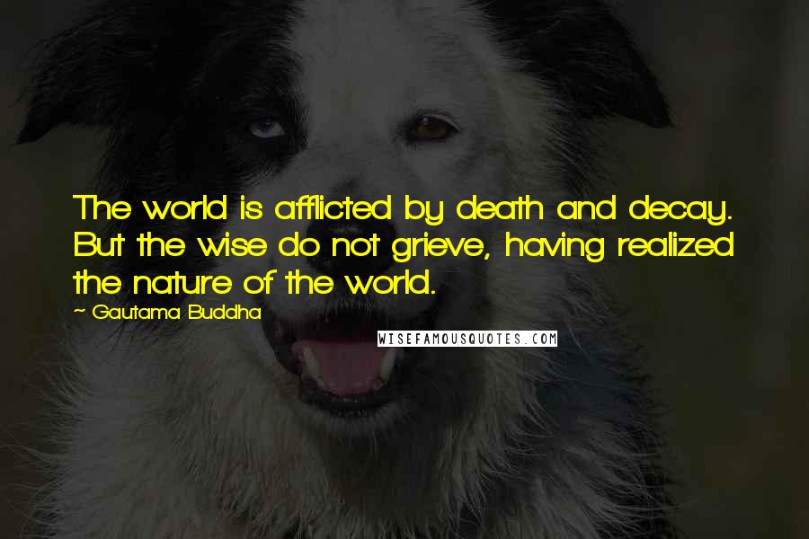 Gautama Buddha Quotes: The world is afflicted by death and decay. But the wise do not grieve, having realized the nature of the world.