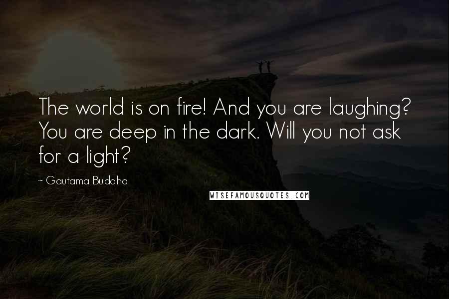 Gautama Buddha Quotes: The world is on fire! And you are laughing? You are deep in the dark. Will you not ask for a light?