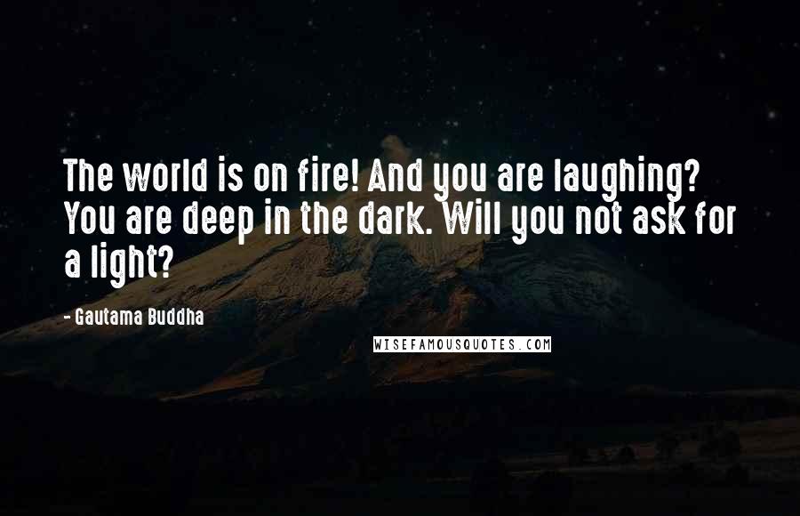 Gautama Buddha Quotes: The world is on fire! And you are laughing? You are deep in the dark. Will you not ask for a light?