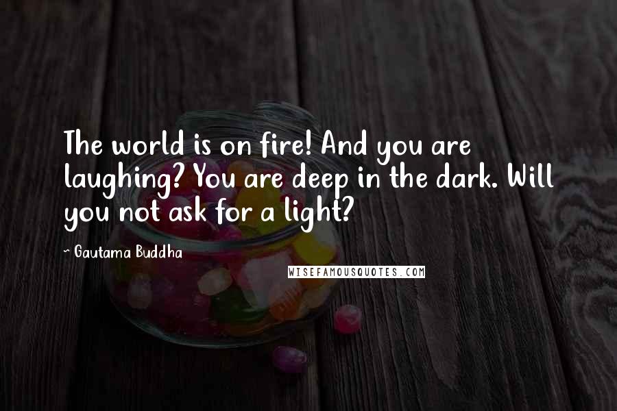 Gautama Buddha Quotes: The world is on fire! And you are laughing? You are deep in the dark. Will you not ask for a light?