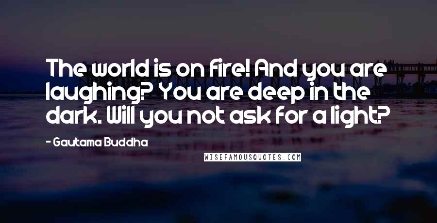 Gautama Buddha Quotes: The world is on fire! And you are laughing? You are deep in the dark. Will you not ask for a light?