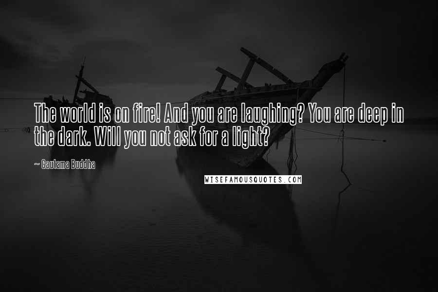 Gautama Buddha Quotes: The world is on fire! And you are laughing? You are deep in the dark. Will you not ask for a light?