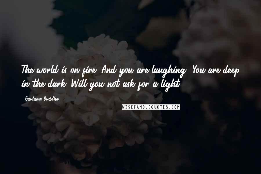 Gautama Buddha Quotes: The world is on fire! And you are laughing? You are deep in the dark. Will you not ask for a light?