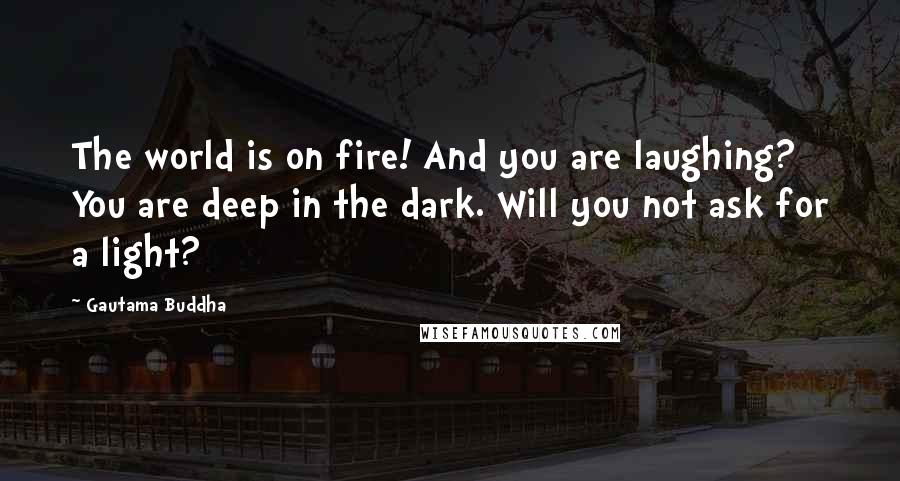 Gautama Buddha Quotes: The world is on fire! And you are laughing? You are deep in the dark. Will you not ask for a light?