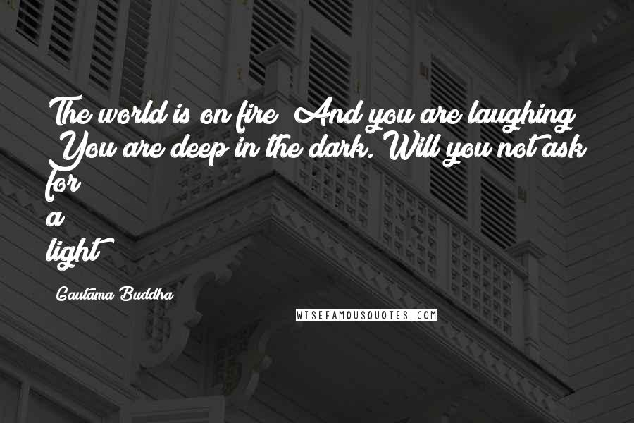 Gautama Buddha Quotes: The world is on fire! And you are laughing? You are deep in the dark. Will you not ask for a light?