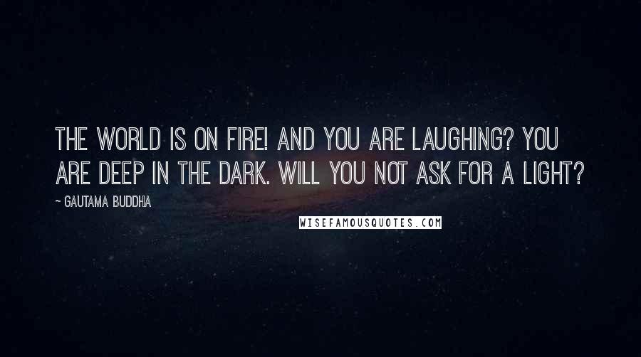 Gautama Buddha Quotes: The world is on fire! And you are laughing? You are deep in the dark. Will you not ask for a light?