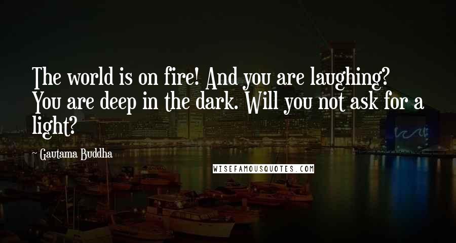 Gautama Buddha Quotes: The world is on fire! And you are laughing? You are deep in the dark. Will you not ask for a light?