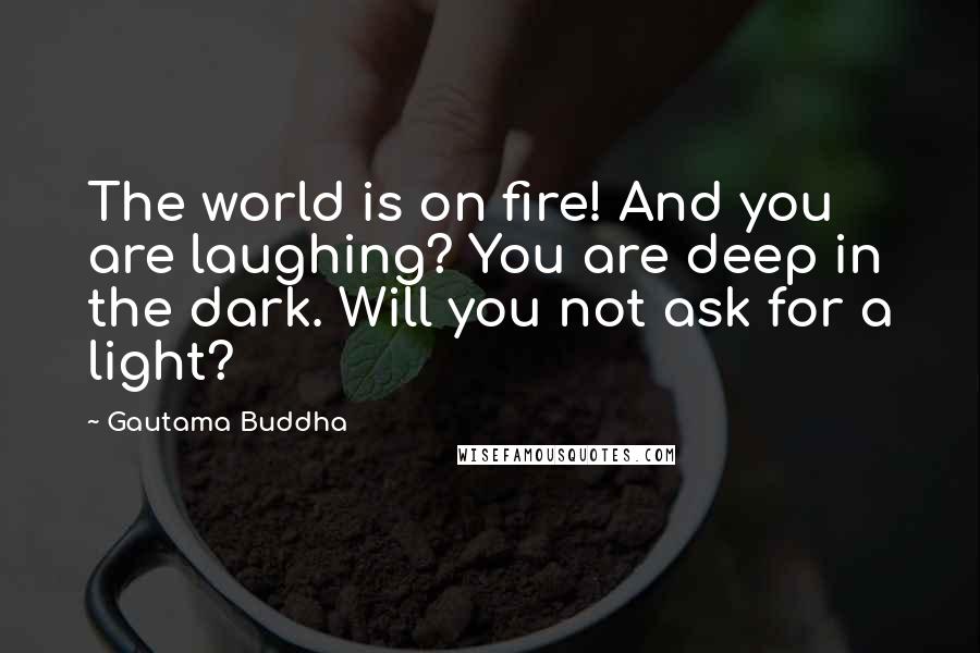 Gautama Buddha Quotes: The world is on fire! And you are laughing? You are deep in the dark. Will you not ask for a light?