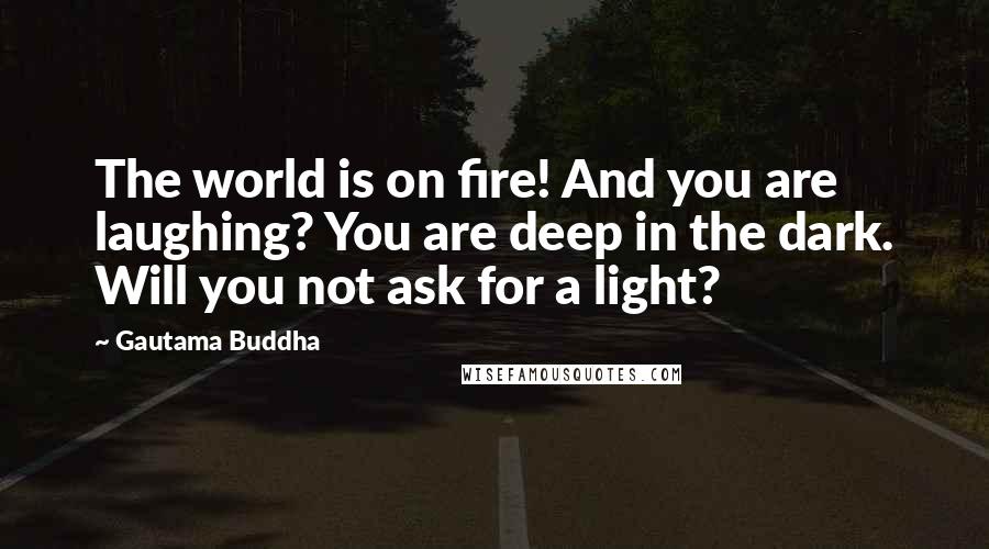 Gautama Buddha Quotes: The world is on fire! And you are laughing? You are deep in the dark. Will you not ask for a light?