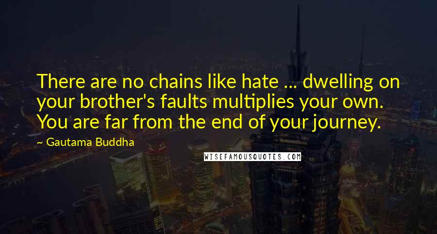 Gautama Buddha Quotes: There are no chains like hate ... dwelling on your brother's faults multiplies your own. You are far from the end of your journey.