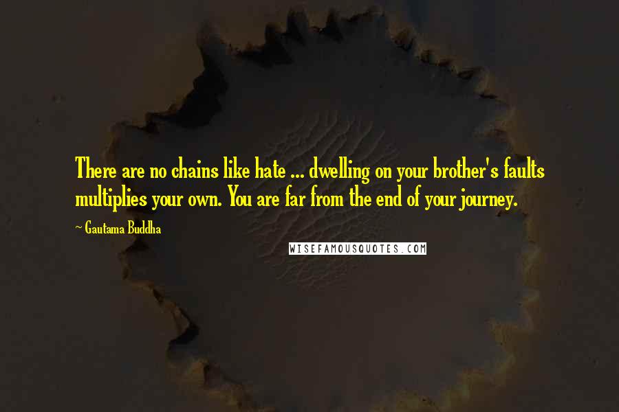 Gautama Buddha Quotes: There are no chains like hate ... dwelling on your brother's faults multiplies your own. You are far from the end of your journey.