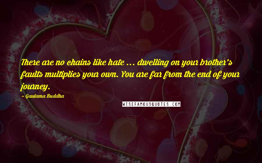 Gautama Buddha Quotes: There are no chains like hate ... dwelling on your brother's faults multiplies your own. You are far from the end of your journey.