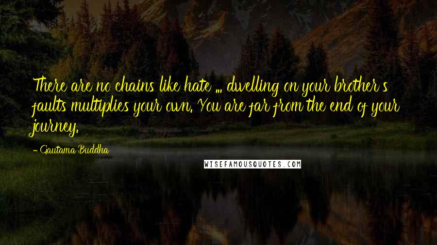 Gautama Buddha Quotes: There are no chains like hate ... dwelling on your brother's faults multiplies your own. You are far from the end of your journey.