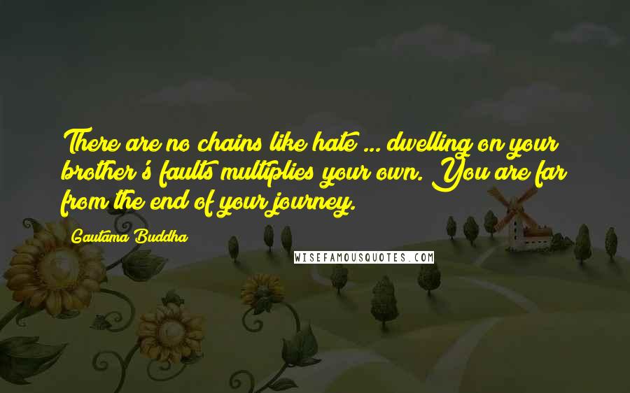 Gautama Buddha Quotes: There are no chains like hate ... dwelling on your brother's faults multiplies your own. You are far from the end of your journey.