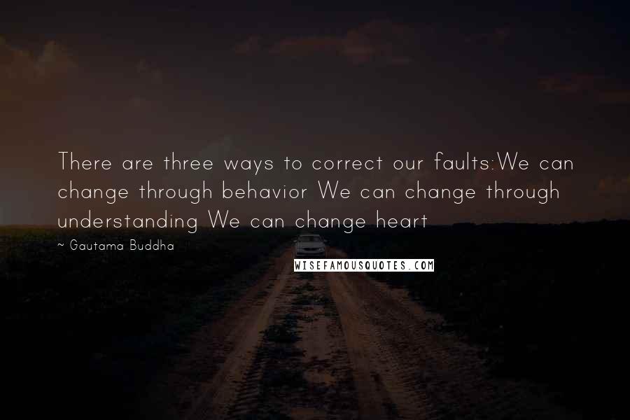 Gautama Buddha Quotes: There are three ways to correct our faults:We can change through behavior We can change through understanding We can change heart