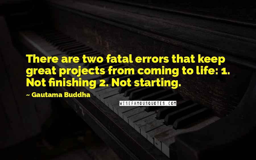 Gautama Buddha Quotes: There are two fatal errors that keep great projects from coming to life: 1. Not finishing 2. Not starting.
