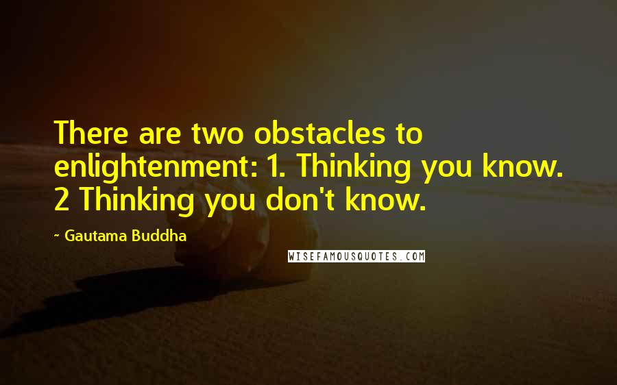 Gautama Buddha Quotes: There are two obstacles to enlightenment: 1. Thinking you know. 2 Thinking you don't know.